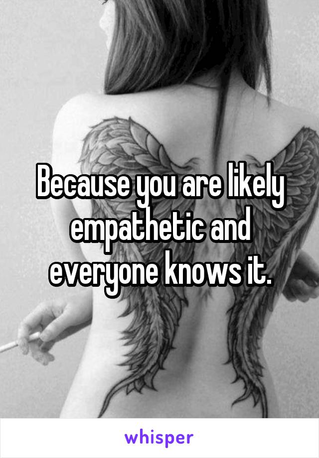 Because you are likely empathetic and everyone knows it.