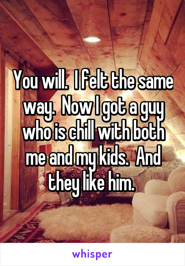 You will.  I felt the same way.  Now I got a guy who is chill with both me and my kids.  And they like him. 
