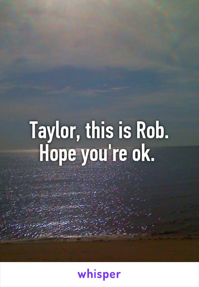 Taylor, this is Rob. Hope you're ok. 