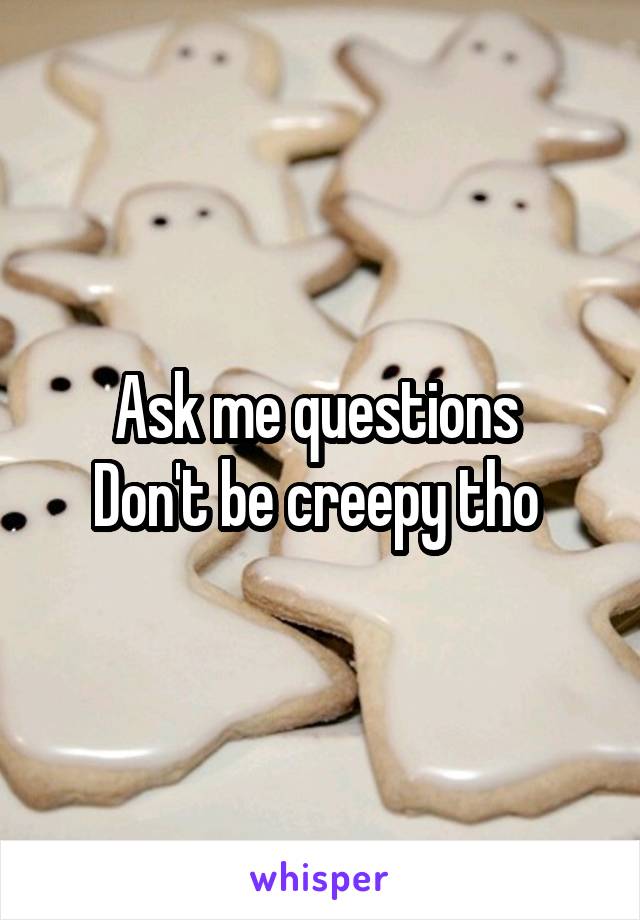 Ask me questions 
Don't be creepy tho 