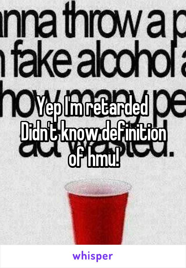Yep I'm retarded 
Didn't know definition of hmu!
