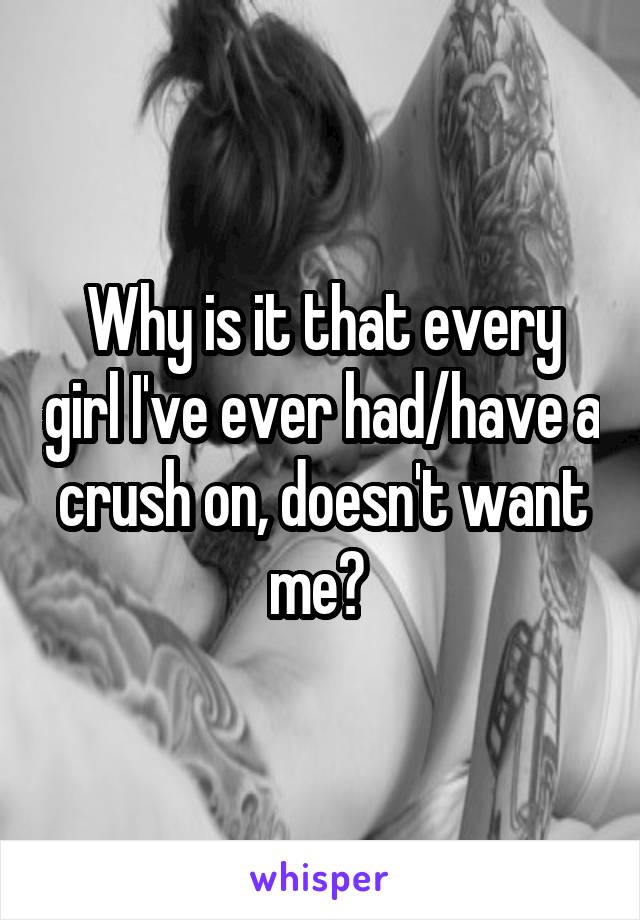 Why is it that every girl I've ever had/have a crush on, doesn't want me? 