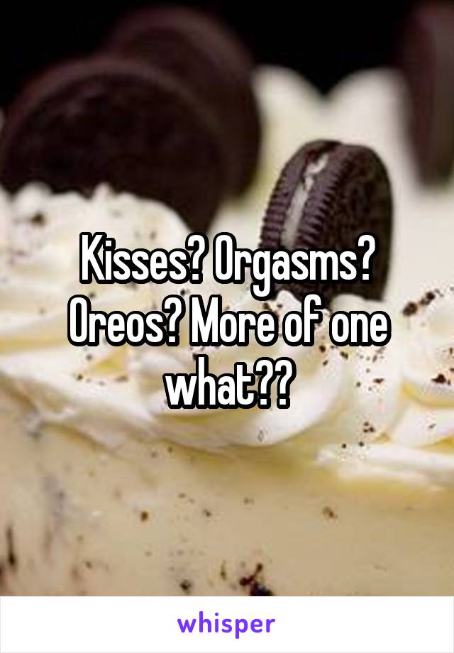 Kisses? Orgasms? Oreos? More of one what??