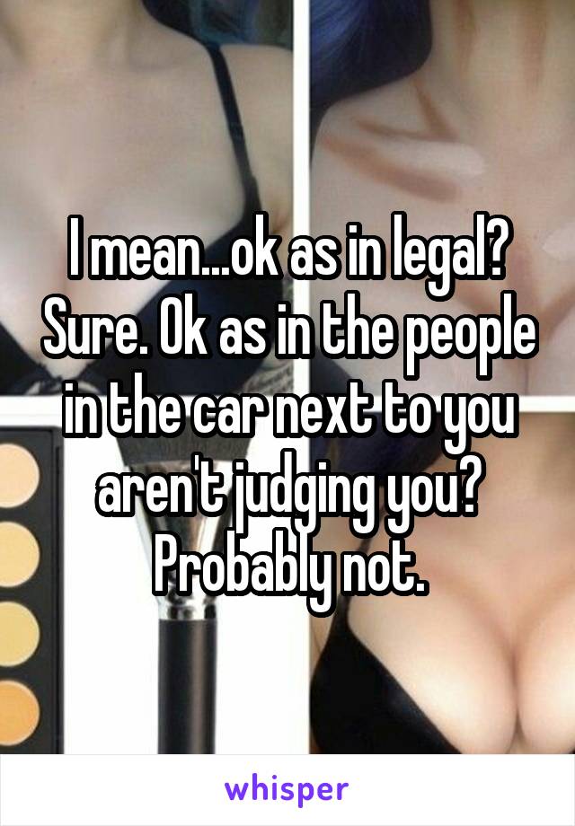 I mean...ok as in legal? Sure. Ok as in the people in the car next to you aren't judging you? Probably not.