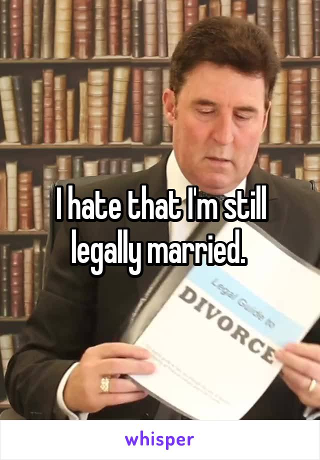 I hate that I'm still legally married. 