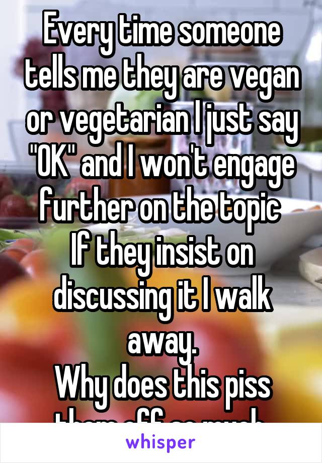 Every time someone tells me they are vegan or vegetarian I just say "OK" and I won't engage further on the topic 
If they insist on discussing it I walk away.
Why does this piss them off so much.