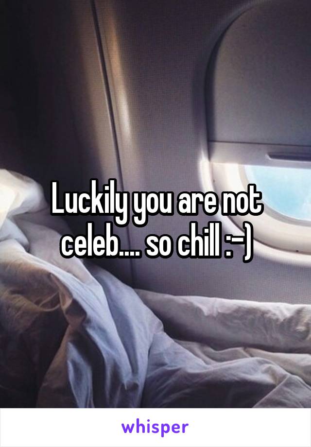 Luckily you are not celeb.... so chill :-)