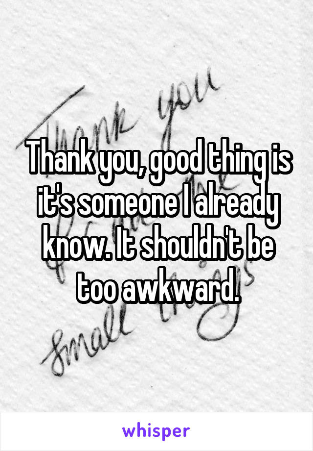 Thank you, good thing is it's someone I already know. It shouldn't be too awkward.
