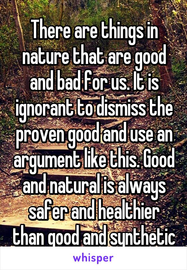 There are things in nature that are good and bad for us. It is ignorant to dismiss the proven good and use an argument like this. Good and natural is always safer and healthier than good and synthetic