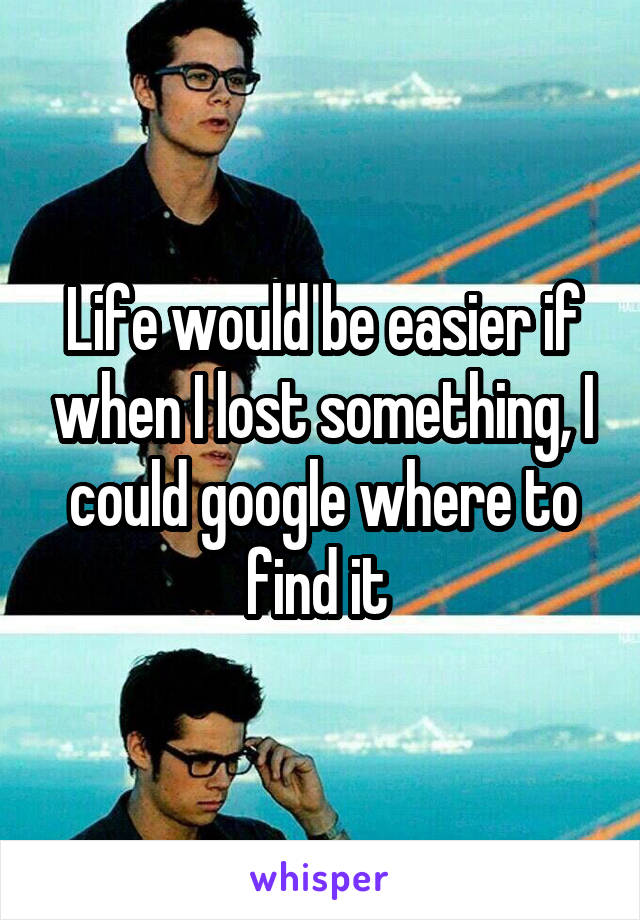 Life would be easier if when I lost something, I could google where to find it 
