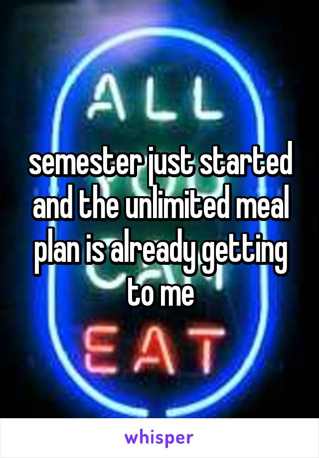 semester just started and the unlimited meal plan is already getting to me
