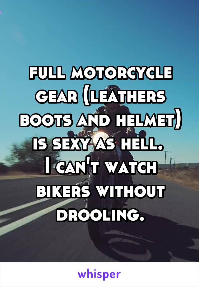 full motorcycle gear (leathers boots and helmet) is sexy as hell. 
I can't watch bikers without drooling.