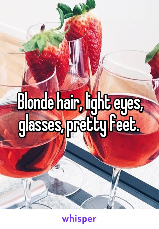 Blonde hair, light eyes, glasses, pretty feet. 