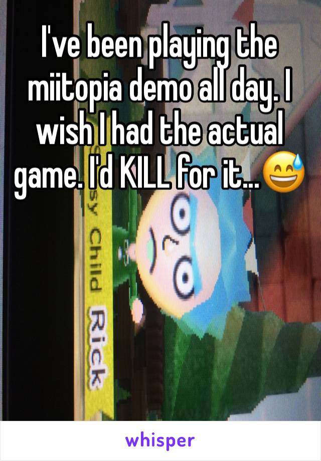 I've been playing the miitopia demo all day. I wish I had the actual game. I'd KILL for it...😅