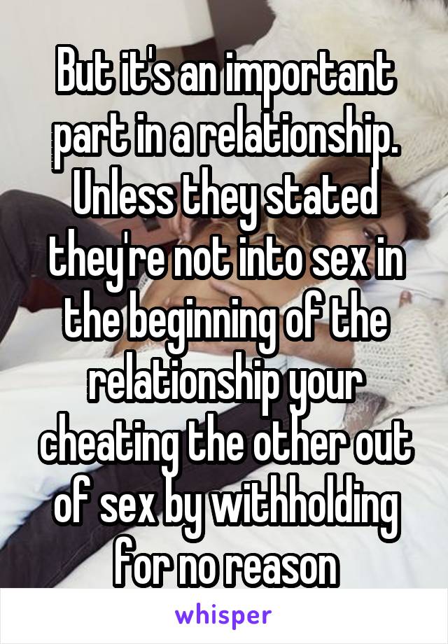 But it's an important part in a relationship. Unless they stated they're not into sex in the beginning of the relationship your cheating the other out of sex by withholding for no reason