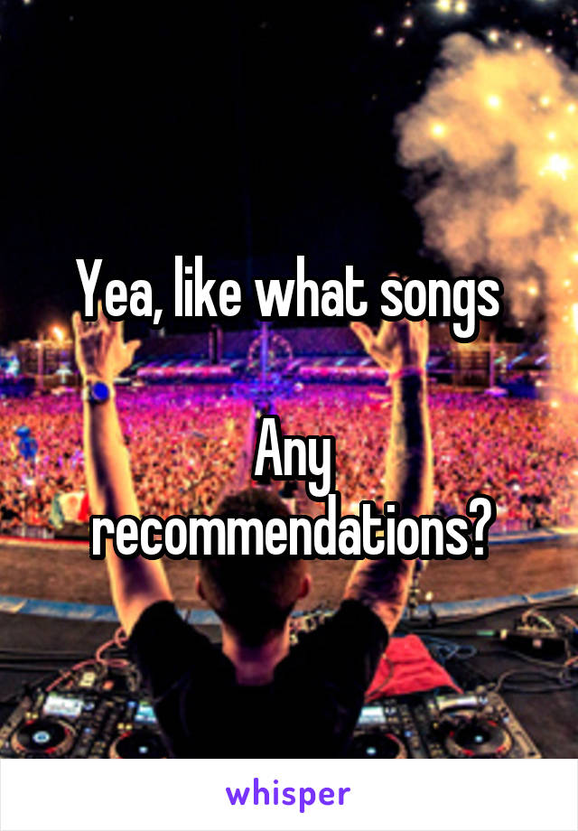 Yea, like what songs 

Any recommendations?