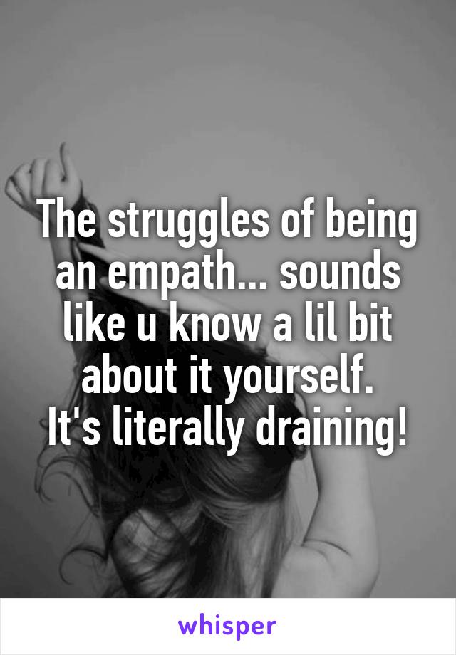 The struggles of being an empath... sounds like u know a lil bit about it yourself.
It's literally draining!