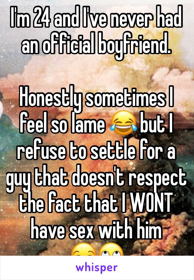 I'm 24 and I've never had an official boyfriend.

Honestly sometimes I feel so lame 😂 but I refuse to settle for a guy that doesn't respect the fact that I WONT have sex with him 
😒🙄
