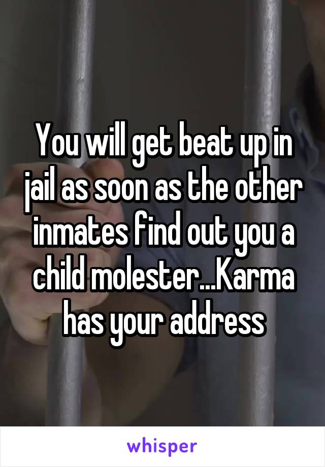 You will get beat up in jail as soon as the other inmates find out you a child molester...Karma has your address