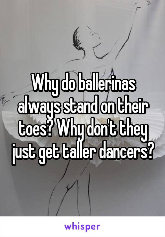 Why do ballerinas always stand on their toes? Why don't they just get taller dancers?