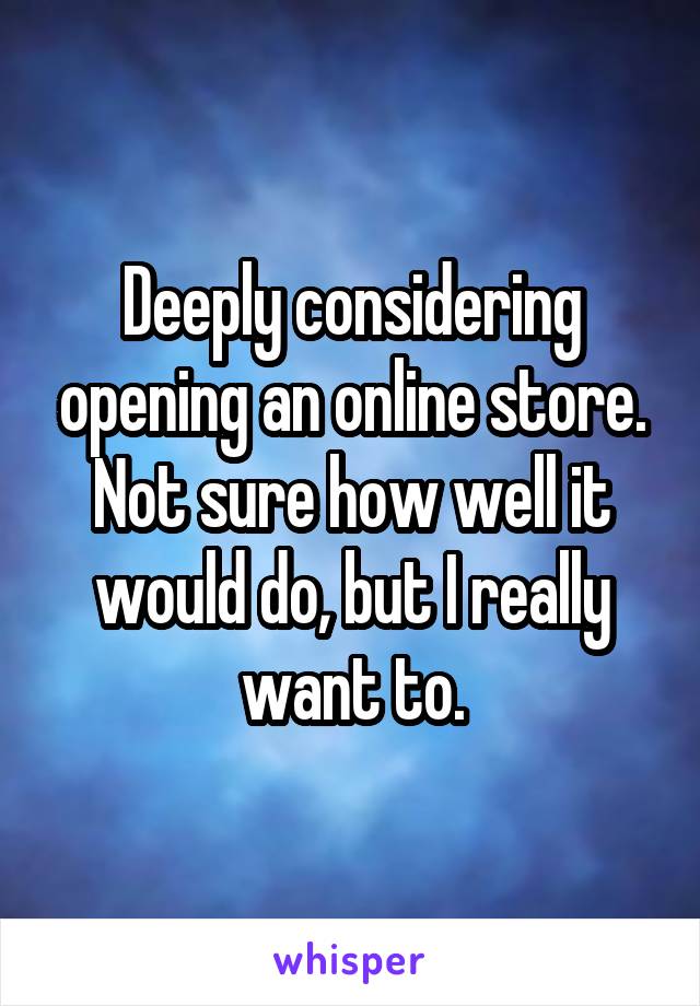 Deeply considering opening an online store. Not sure how well it would do, but I really want to.