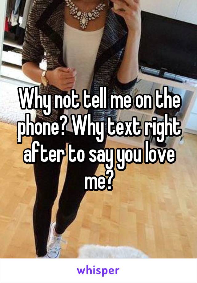 Why not tell me on the phone? Why text right after to say you love me?