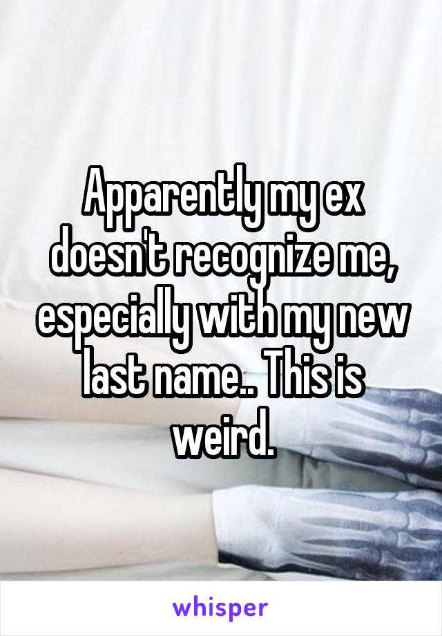 Apparently my ex doesn't recognize me, especially with my new last name.. This is weird.