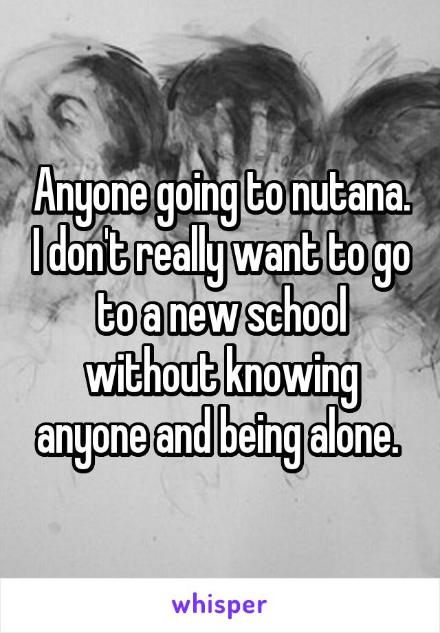Anyone going to nutana. I don't really want to go to a new school without knowing anyone and being alone. 