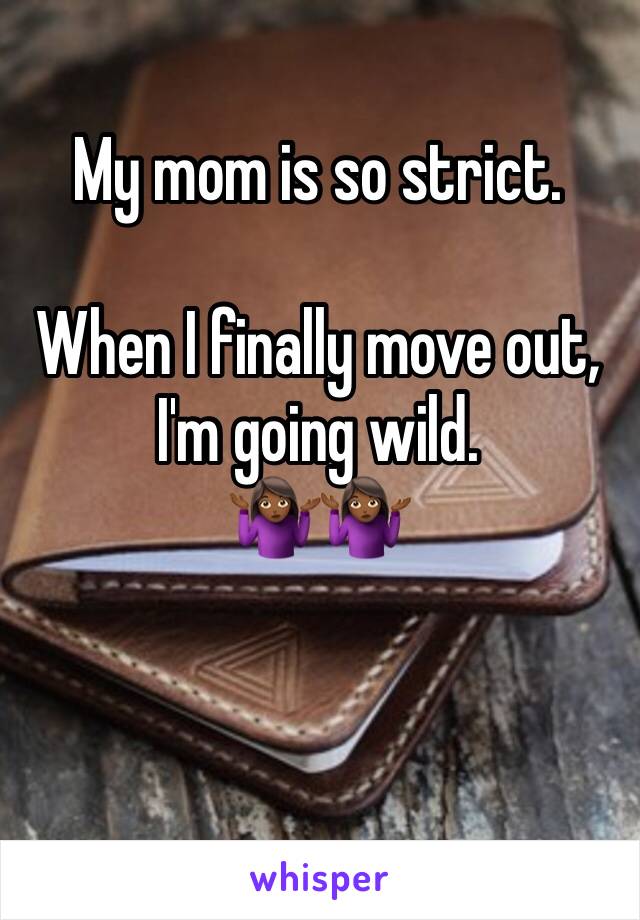 My mom is so strict. 

When I finally move out, I'm going wild. 
🤷🏾‍♀️🤷🏾‍♀️