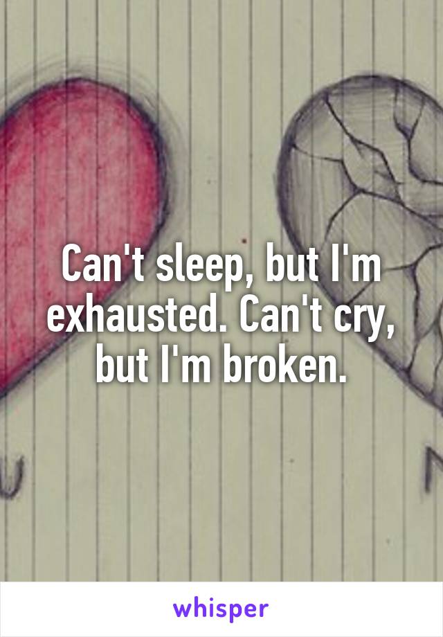 Can't sleep, but I'm exhausted. Can't cry, but I'm broken.