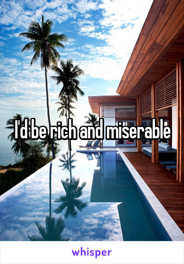 I'd be rich and miserable