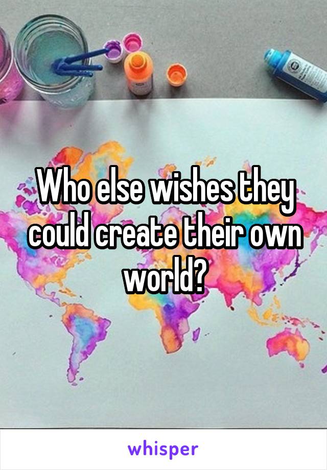 Who else wishes they could create their own world?