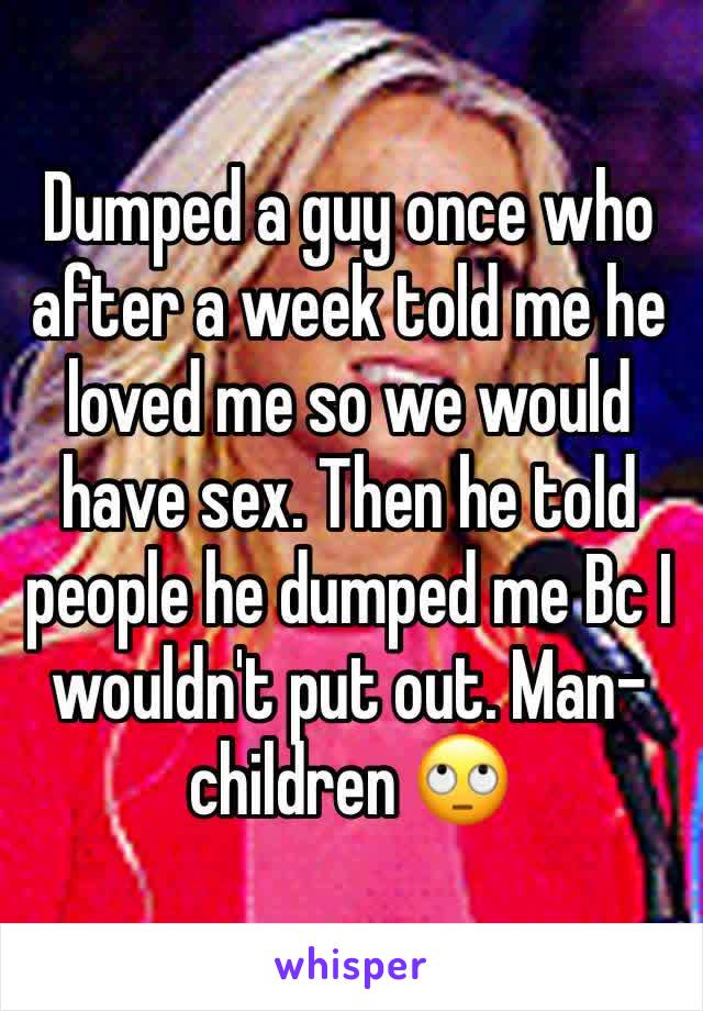 Dumped a guy once who after a week told me he loved me so we would have sex. Then he told people he dumped me Bc I wouldn't put out. Man-children 🙄