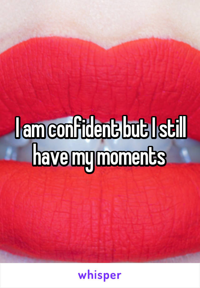 I am confident but I still have my moments 