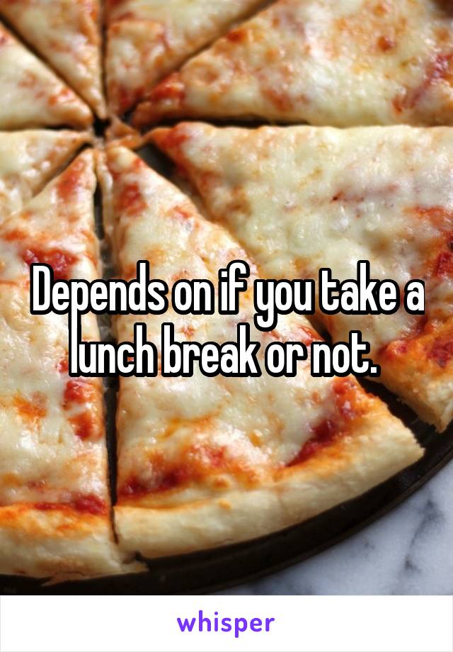 Depends on if you take a lunch break or not. 