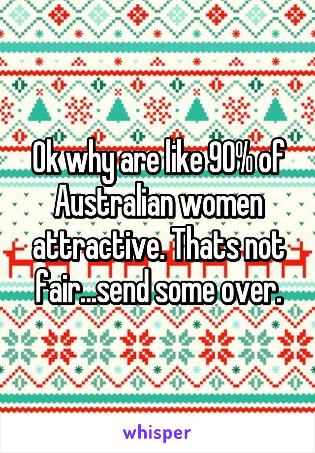 Ok why are like 90% of Australian women attractive. Thats not fair...send some over.