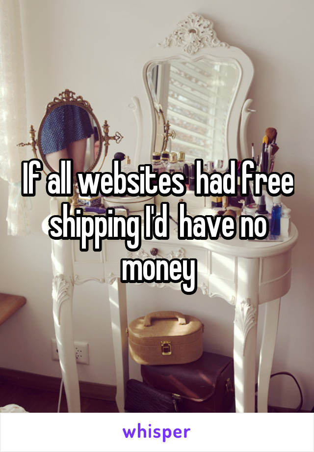 If all websites  had free shipping I'd  have no money