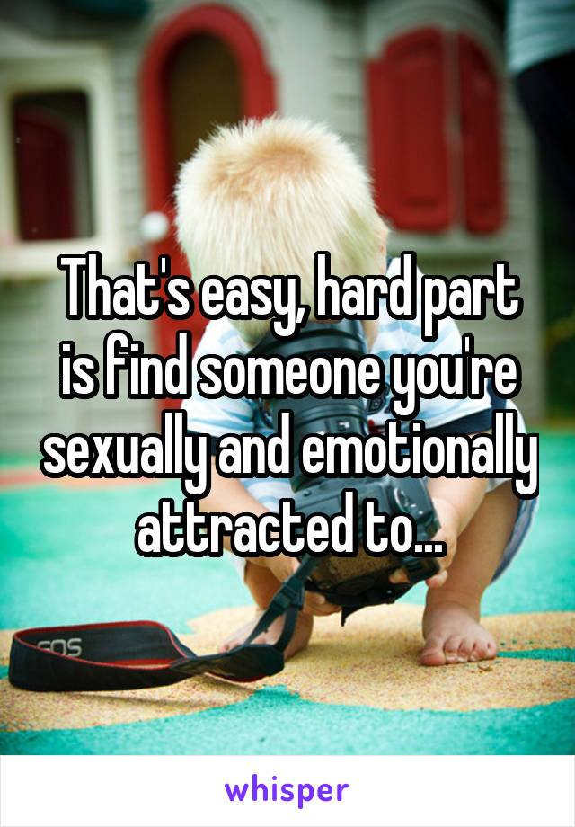 That's easy, hard part is find someone you're sexually and emotionally attracted to...