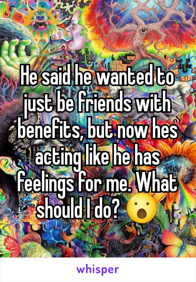 He said he wanted to just be friends with benefits, but now hes acting like he has feelings for me. What should I do? 😮