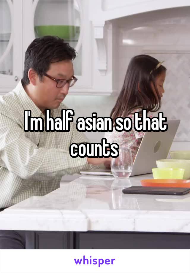 I'm half asian so that counts 