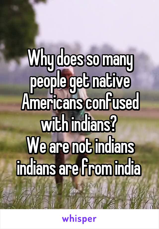 Why does so many people get native Americans confused with indians? 
We are not indians indians are from india 