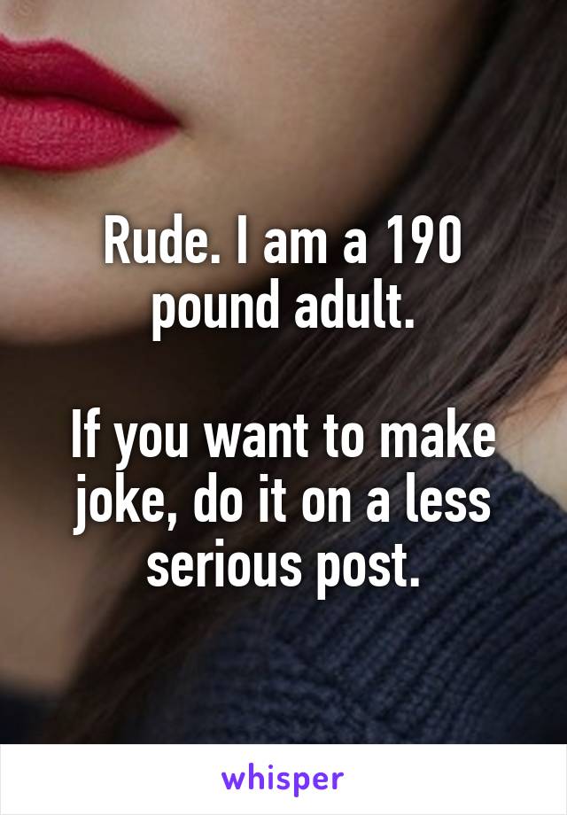 Rude. I am a 190 pound adult.

If you want to make joke, do it on a less serious post.