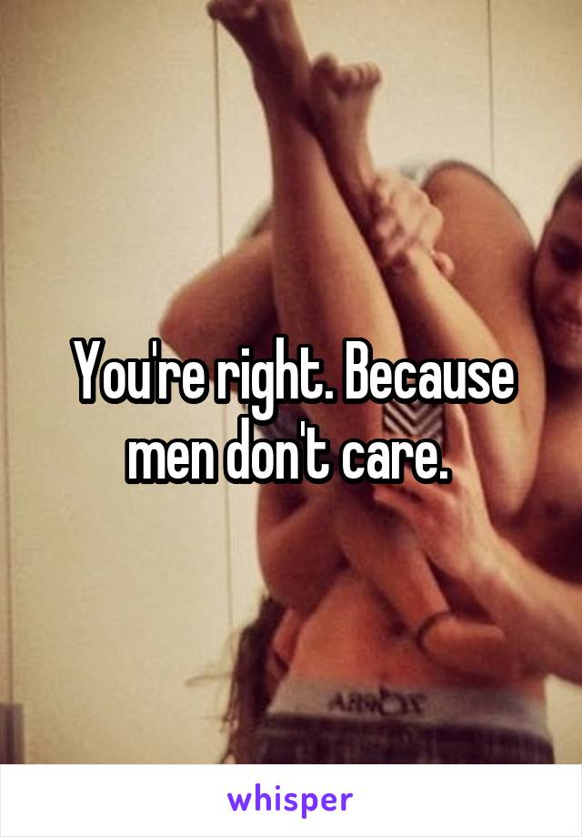 You're right. Because men don't care. 