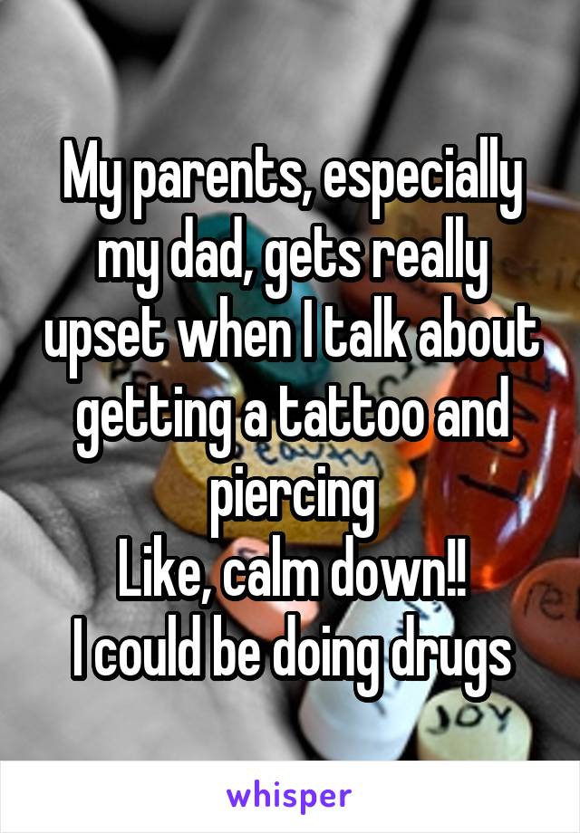 My parents, especially my dad, gets really upset when I talk about getting a tattoo and piercing
Like, calm down!!
I could be doing drugs