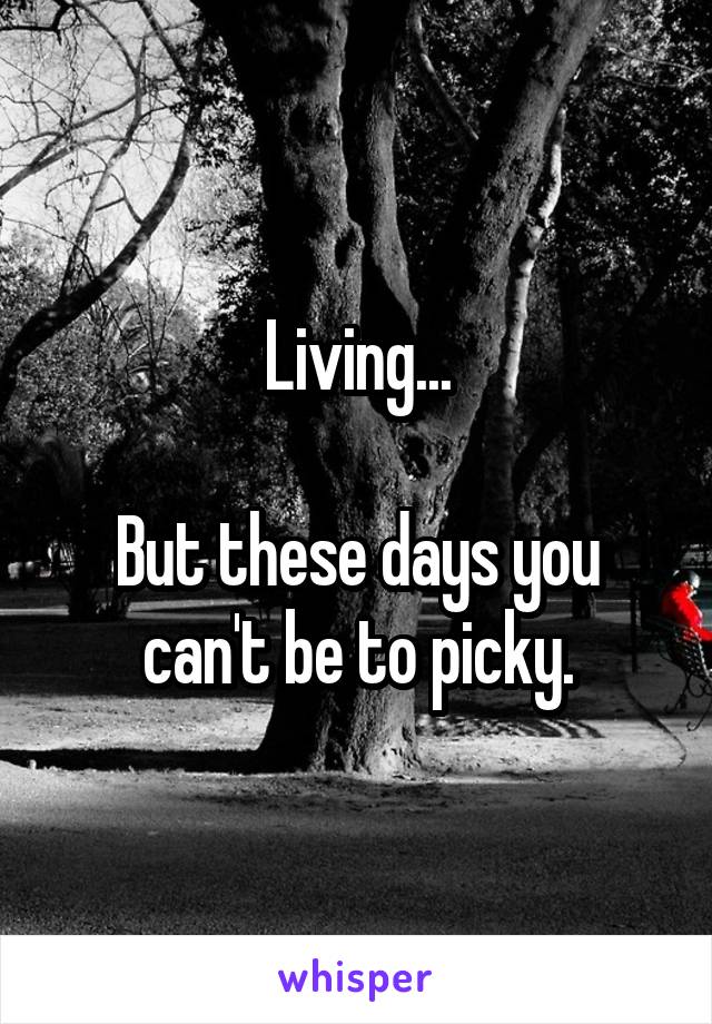 Living...

But these days you can't be to picky.