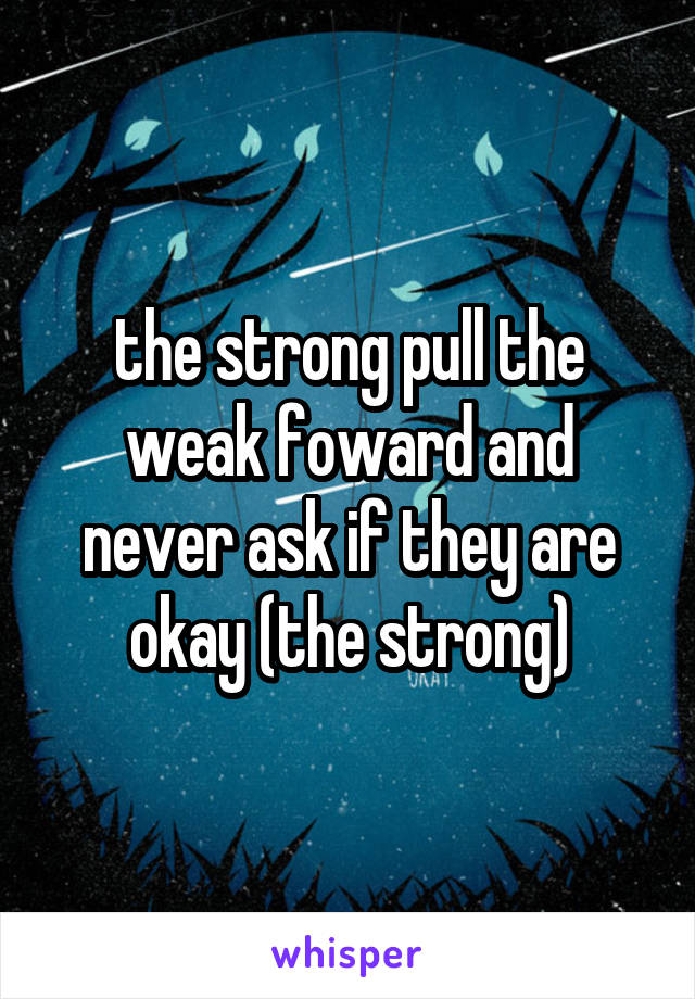 the strong pull the weak foward and never ask if they are okay (the strong)