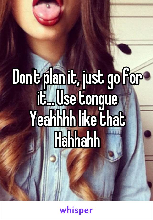 Don't plan it, just go for it... Use tongue
Yeahhhh like that
Hahhahh