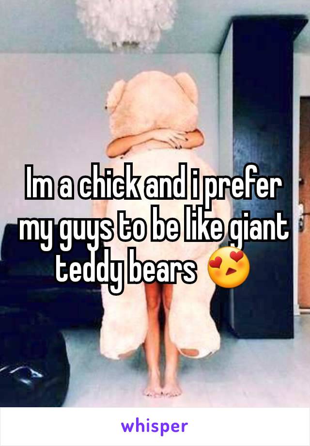 Im a chick and i prefer my guys to be like giant teddy bears 😍