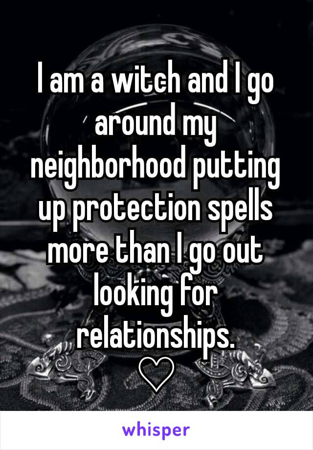I am a witch and I go around my neighborhood putting up protection spells more than I go out looking for relationships.
 ♡ 