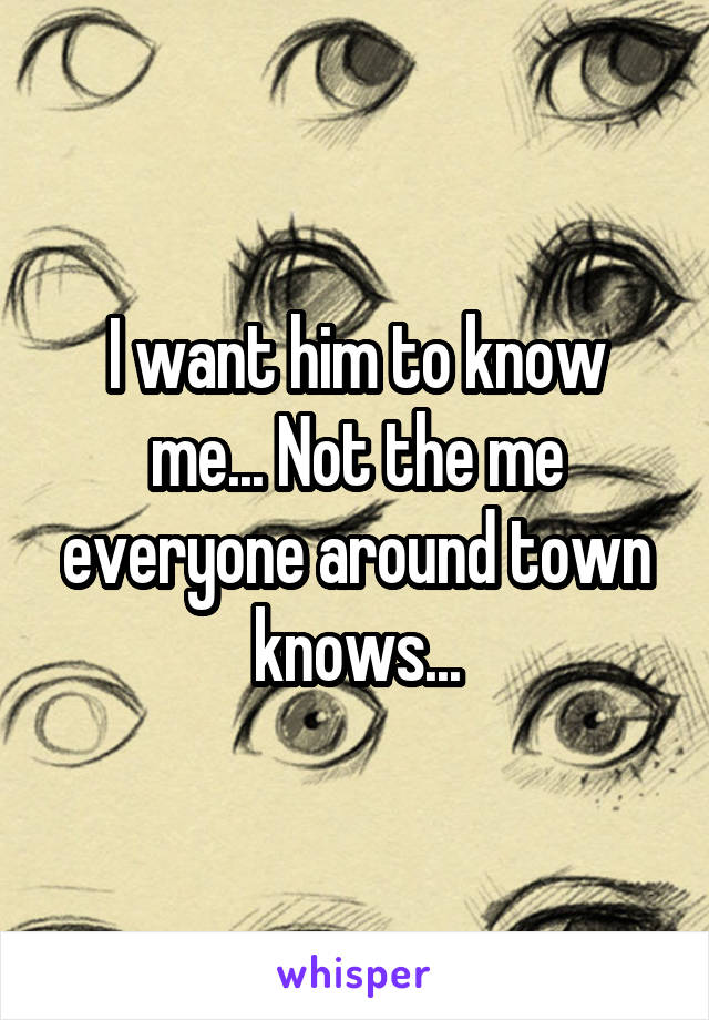 I want him to know me... Not the me everyone around town knows...
